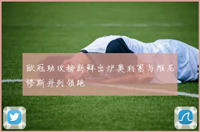 欧冠助攻榜新鲜出炉奥利塞与维尼修斯并列领跑
