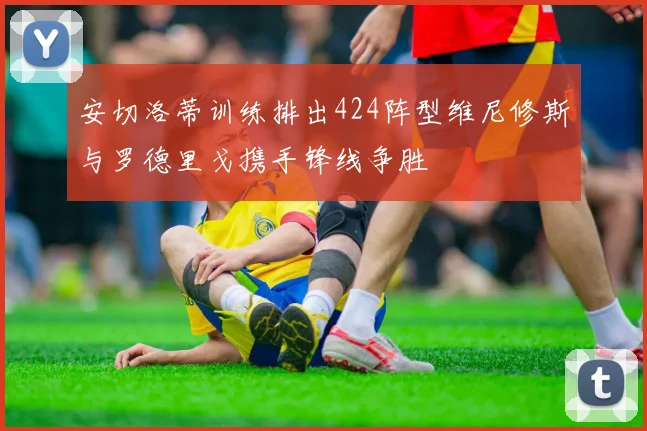 安切洛蒂训练排出424阵型维尼修斯与罗德里戈携手锋线争胜