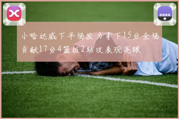 小哈达威下半场发力拿下15分全场贡献17分4篮板2助攻表现亮眼