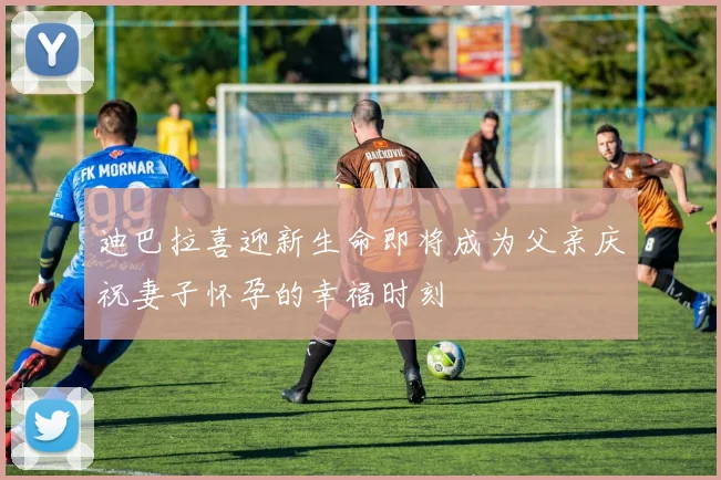 迪巴拉喜迎新生命即将成为父亲庆祝妻子怀孕的幸福时刻