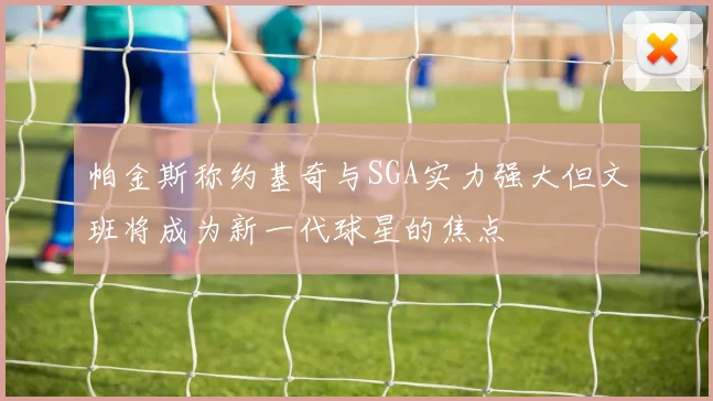 帕金斯称约基奇与SGA实力强大但文班将成为新一代球星的焦点