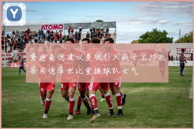 费迪南德建议曼联引入疯子主帅孔蒂或德泽尔比重振球队士气