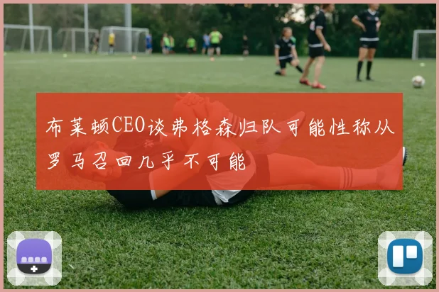 布莱顿CEO谈弗格森归队可能性称从罗马召回几乎不可能