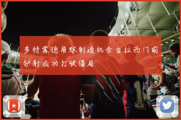 多特蒙德角球制造机会吉拉西门前铲射成功打破僵局