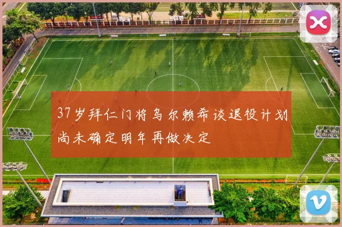 37岁拜仁门将乌尔赖希谈退役计划尚未确定明年再做决定