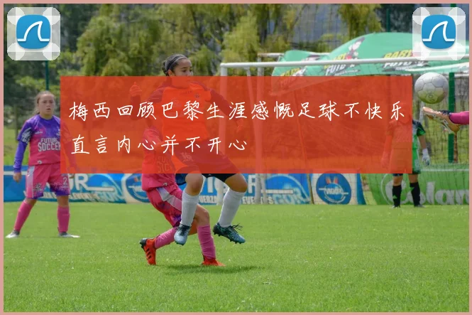梅西回顾巴黎生涯感慨足球不快乐直言内心并不开心