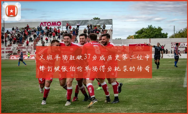 文班半场狂砍37分成历史第二位中锋打破张伯伦单场得分纪录的传奇时刻