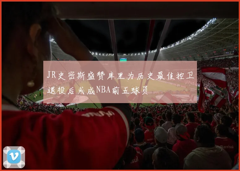 JR史密斯盛赞库里为历史最佳控卫退役后或成NBA前五球员
