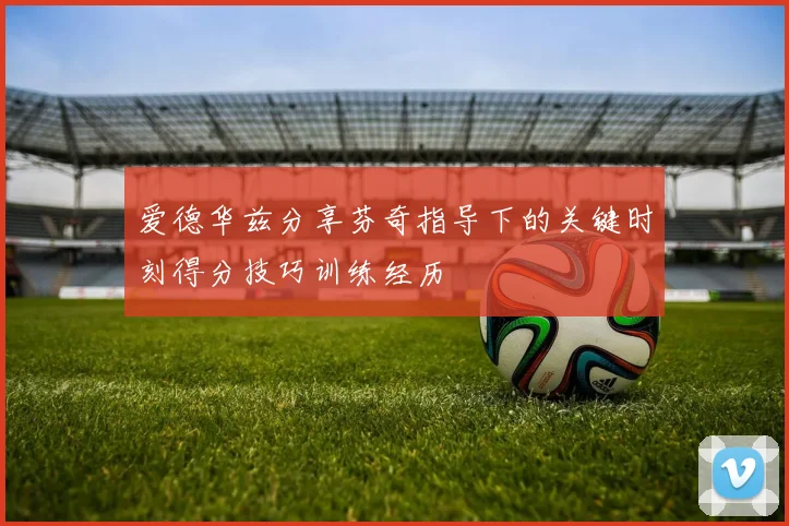 爱德华兹分享芬奇指导下的关键时刻得分技巧训练经历