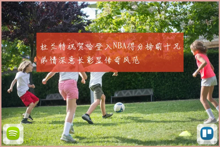 杜兰特祝贺哈登入NBA得分榜前十兄弟情深意长彰显传奇风范