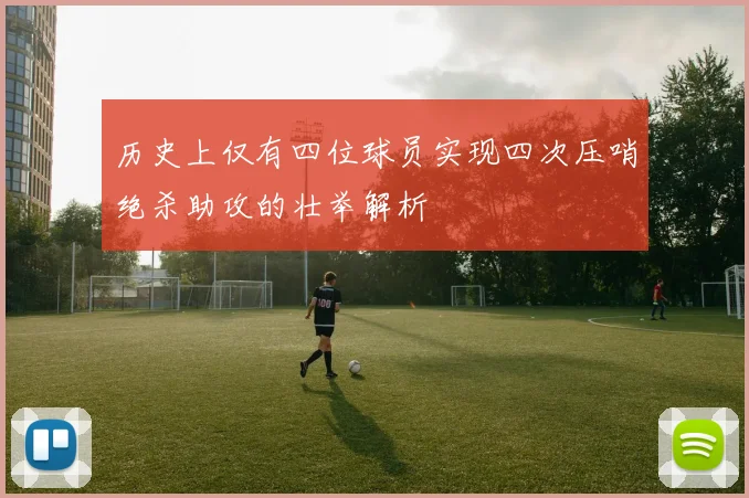 历史上仅有四位球员实现四次压哨绝杀助攻的壮举解析