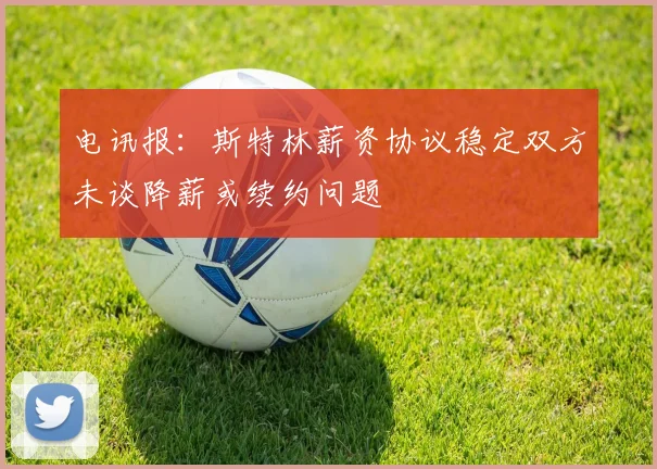 电讯报：斯特林薪资协议稳定双方未谈降薪或续约问题