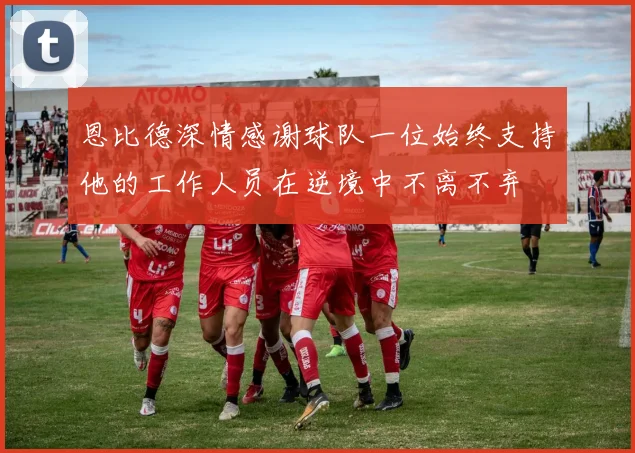 恩比德深情感谢球队一位始终支持他的工作人员在逆境中不离不弃