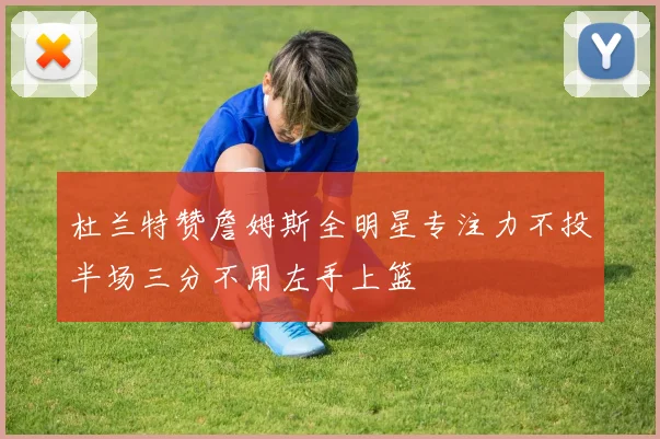 杜兰特赞詹姆斯全明星专注力不投半场三分不用左手上篮